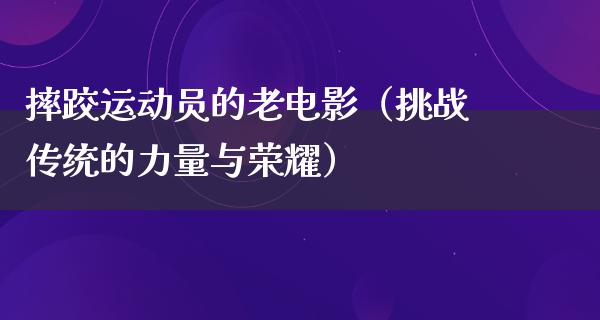 摔跤运动员的老电影（挑战传统的力量与荣耀）