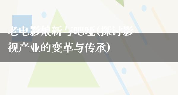 老电影娘新与吧哑(探讨影视产业的变革与传承)