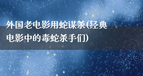 外国老电影用蛇谋杀(经典电影中的毒蛇杀手们)