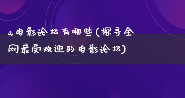 a电影论坛有哪些(探寻全网最受欢迎的电影论坛)