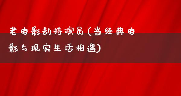 老电影劫持演员(当经典电影与现实生活相遇)