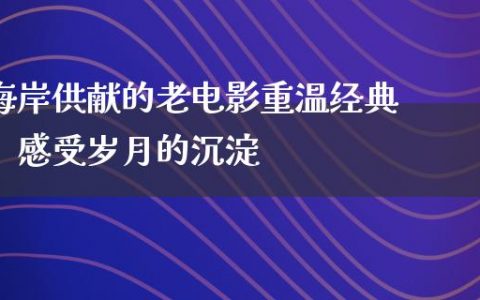 海岸供献的老电影重温经典，感受岁月的沉淀