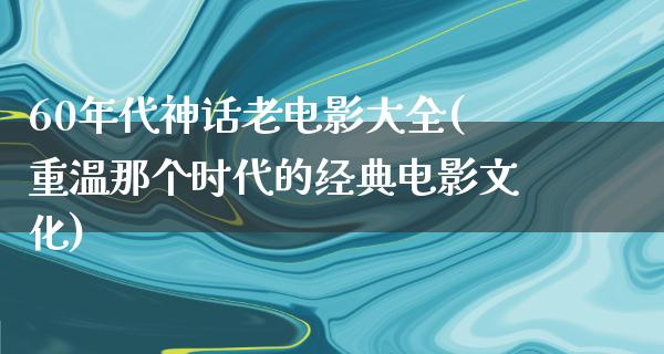 60年代神话老电影大全(重温那个时代的经典电影文化)