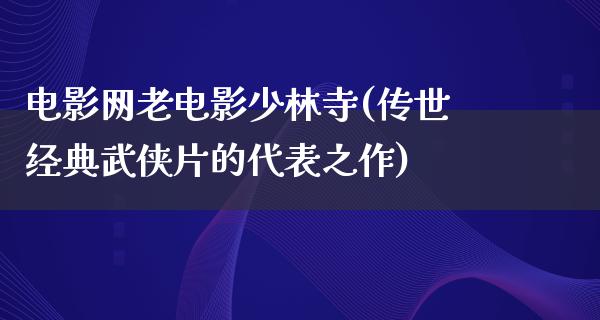 电影网老电影少林寺(传世经典武侠片的代表之作)