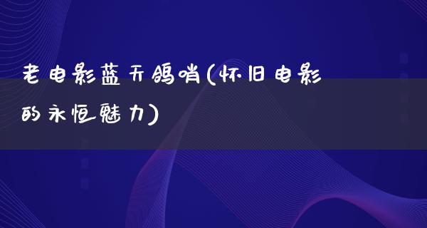 老电影蓝天鸽哨(怀旧电影的永恒魅力)