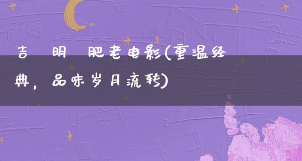 吉沢明歩肥老电影(重温经典，品味岁月流转)