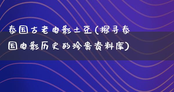 泰国古老电影土豆(探寻泰国电影历史的珍贵资料库)