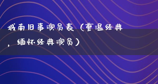 城南旧事演员表（重温经典，缅怀经典演员）