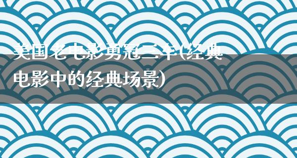 美国老电影勇冠三车(经典电影中的经典场景)