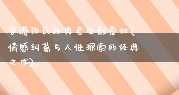 香港邵氏经典老电影爱奴(情感纠葛与人性探索的经典之作)