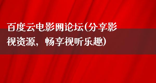 百度云电影网论坛(分享影视资源，畅享视听乐趣)