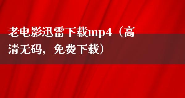 老电影迅雷下载mp4（高清无码，免费下载）