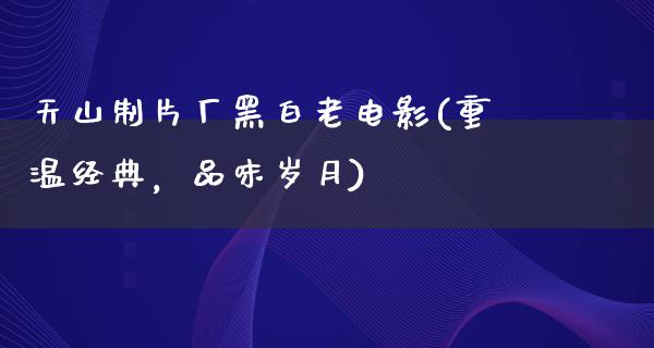 天山制片厂黑白老电影(重温经典，品味岁月)