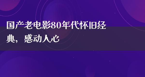 国产老电影80年代怀旧经典，感动人心