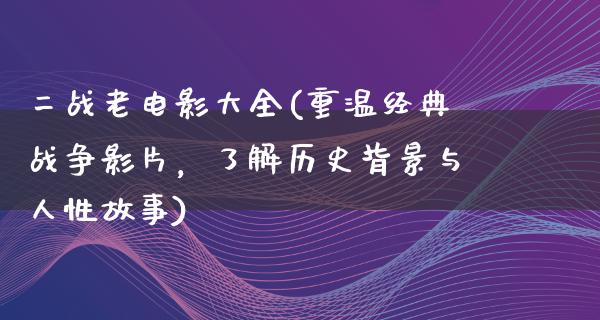 二战老电影大全(重温经典战争影片，了解历史背景与人性故事)