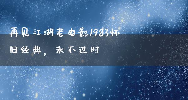 再见江湖老电影1983怀旧经典，永不过时