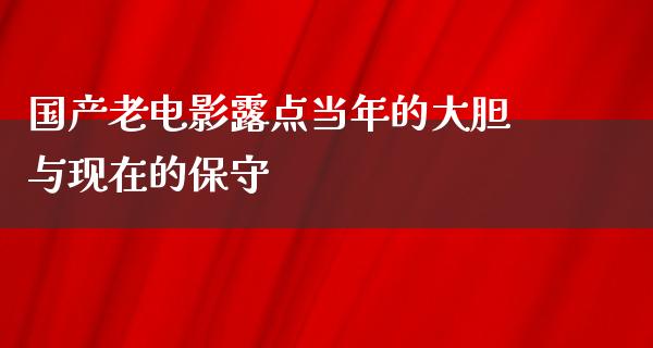 国产老电影露点当年的大胆与现在的保守