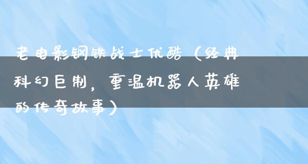 老电影钢铁战士优酷（经典科幻巨制，重温机器人英雄的传奇故事）