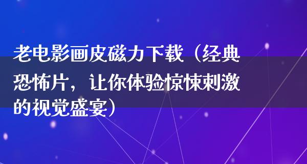 老电影画皮磁力下载（经典恐怖片，让你体验惊悚刺激的视觉盛宴）