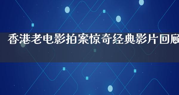 香港老电影拍案惊奇经典影片回顾