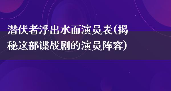 ***浮出水面演员表(揭秘这部谍战剧的演员阵容)