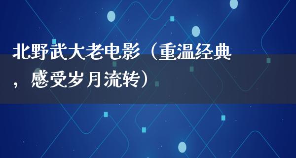 北野武大老电影（重温经典，感受岁月流转）