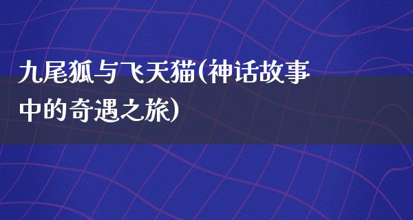 九尾狐与飞天猫(神话故事中的奇遇之旅)