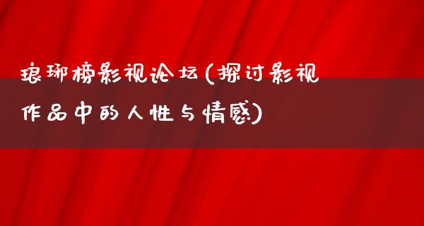 琅琊榜影视论坛(探讨影视作品中的人性与情感)