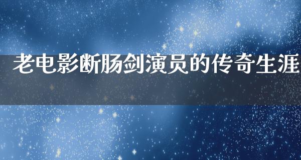 老电影断肠剑演员的传奇生涯