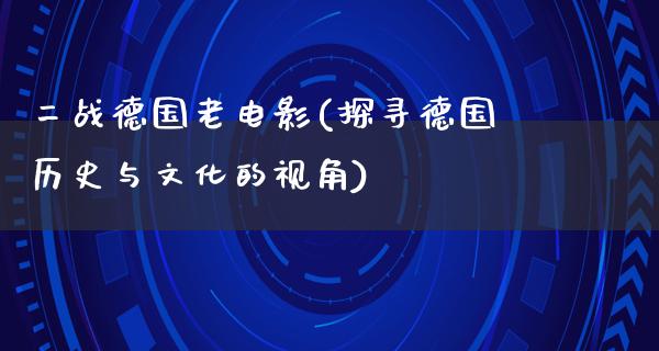 二战德国老电影(探寻德国历史与文化的视角)