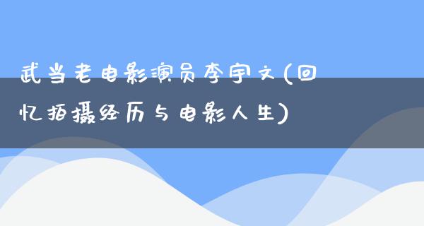 武当老电影演员李宇文(回忆拍摄经历与电影人生)