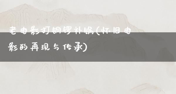 老电影打铜锣补锅(怀旧电影的再现与传承)