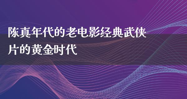 陈真年代的老电影经典武侠片的黄金时代