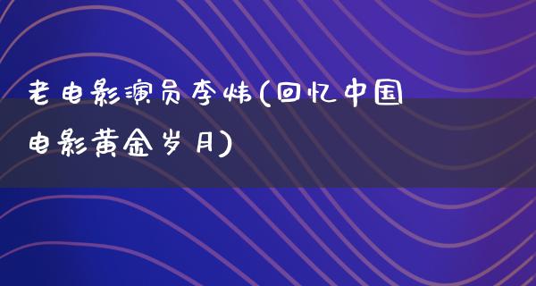 老电影演员李炜(回忆中国电影黄金岁月)