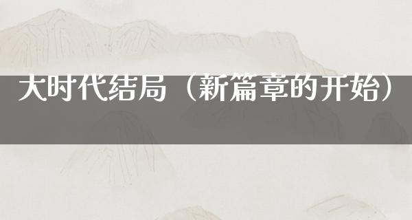 大时代结局（新篇章的开始）