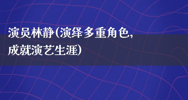 演员林静(演绎多重角色，成就演艺生涯)