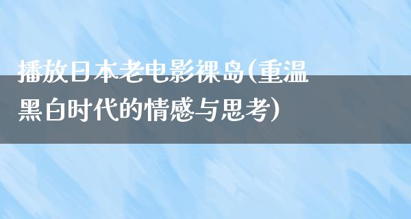 播放日本老电影裸岛(重温黑白时代的情感与思考)