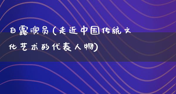 白露演员(走近中国传统文化艺术的代表人物)