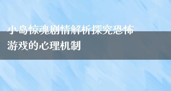 小岛惊魂剧情解析探究恐怖游戏的心理机制