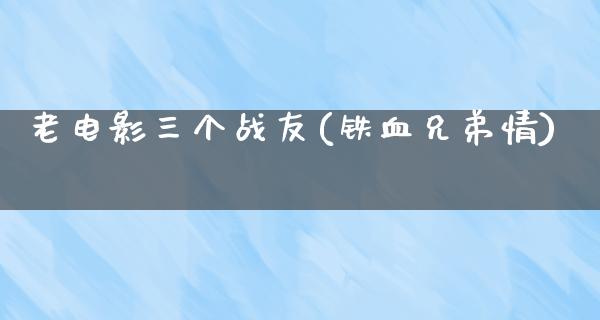 老电影三个战友(铁血兄弟情)