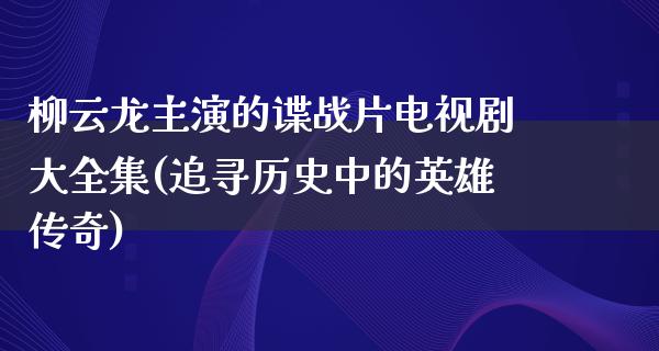 柳云龙主演的谍战片电视剧大全集(追寻历史中的英雄传奇)