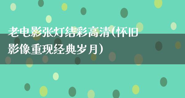 老电影张灯结彩高清(怀旧影像重现经典岁月)