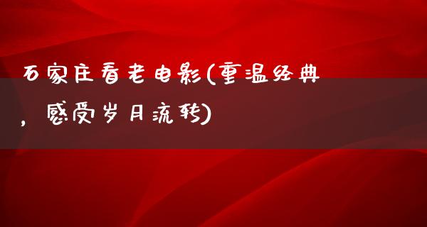 石家庄看老电影(重温经典，感受岁月流转)