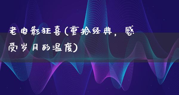 老电影狂喜(重拾经典，感受岁月的温度)