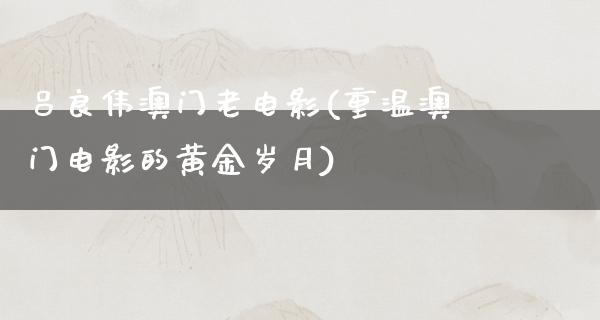 吕良伟澳门老电影(重温澳门电影的黄金岁月)