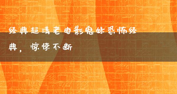 经典超清老电影鬼妹恐怖经典，惊悚不断