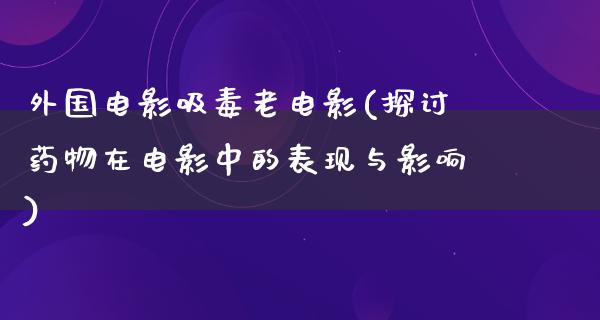 外国电影吸毒老电影(探讨药物在电影中的表现与影响)