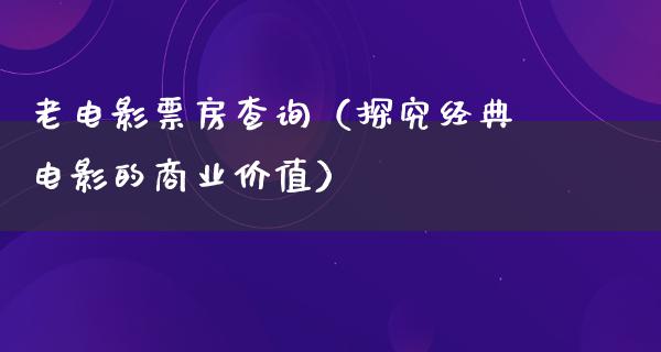 老电影票房查询（探究经典电影的商业价值）