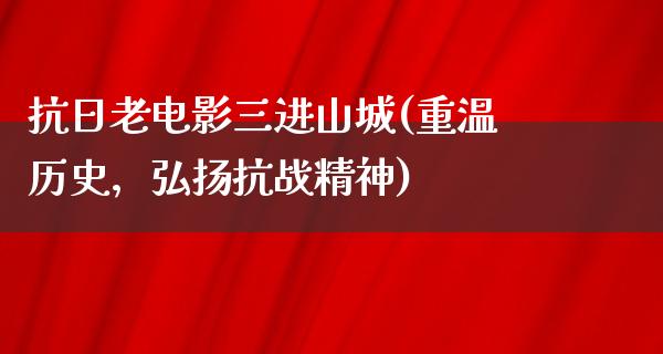 抗日老电影三进山城(重温历史，弘扬抗战精神)