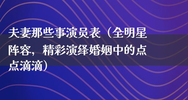 夫妻那些事演员表（全明星阵容，精彩演绎婚姻中的点点滴滴）